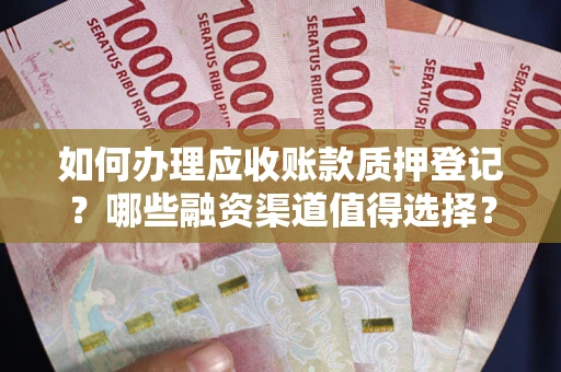 武汉如何办理应收账款质押登记？哪些融资渠道值得选择？