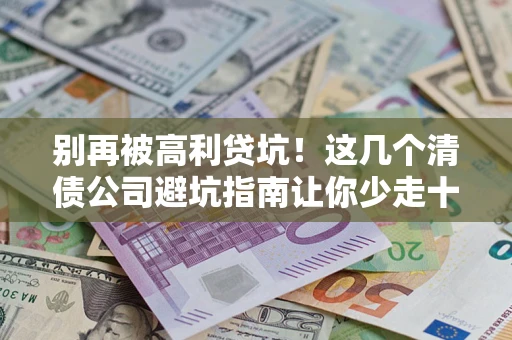 武汉别再被高利贷坑！这几个清债公司避坑指南让你少走十年弯路