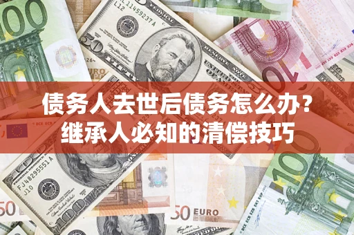 武汉债务人去世后债务怎么办？继承人必知的清偿技巧
