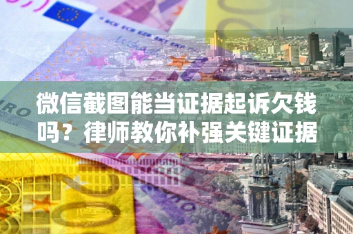 武汉微信截图能当证据起诉欠钱吗？律师教你补强关键证据
