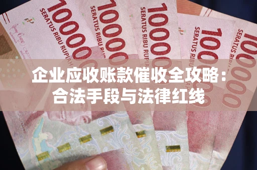 武汉企业应收账款催收全攻略：合法手段与法律红线