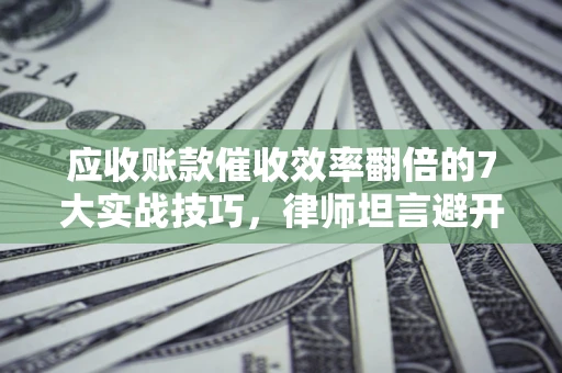 武汉应收账款催收效率翻倍的7大实战技巧，律师坦言避开这些法律雷区最关键