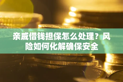 武汉亲戚借钱担保怎么处理？风险如何化解确保安全