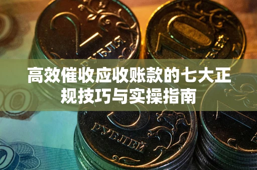 武汉高效催收应收账款的七大正规技巧与实操指南