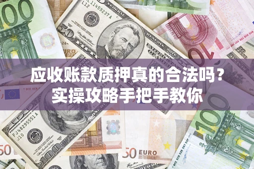 武汉应收账款质押真的合法吗？实操攻略手把手教你