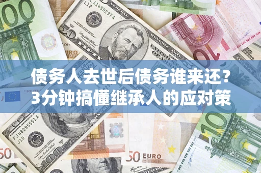 武汉债务人去世后债务谁来还？3分钟搞懂继承人的应对策略