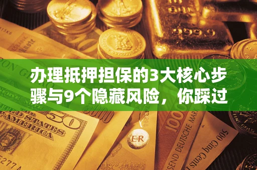 武汉办理抵押担保的3大核心步骤与9个隐藏风险，你踩过哪个坑？