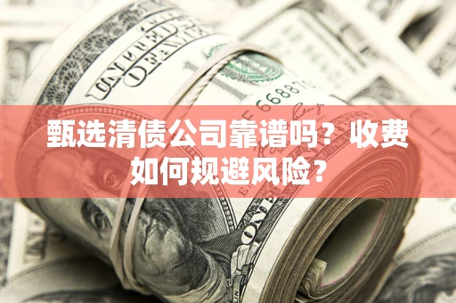 武汉甄选清债公司靠谱吗？收费如何规避风险？
