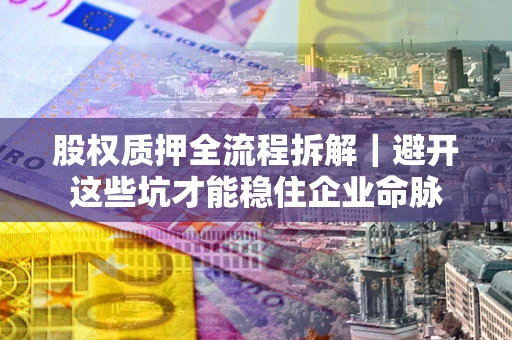 武汉股权质押全流程拆解｜避开这些坑才能稳住企业命脉