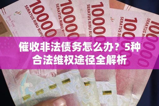 武汉催收非法债务怎么办？5种合法维权途径全解析
