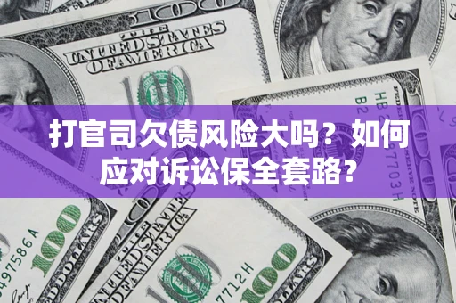 武汉打官司欠债风险大吗？如何应对诉讼保全套路？