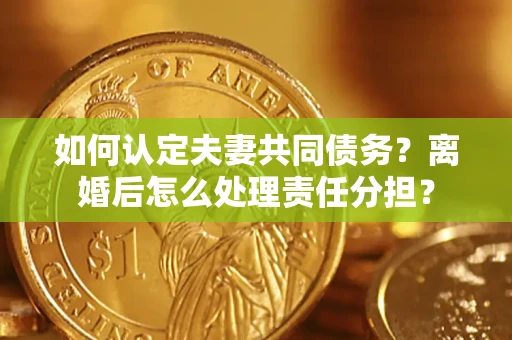 武汉如何认定夫妻共同债务？离婚后怎么处理责任分担？