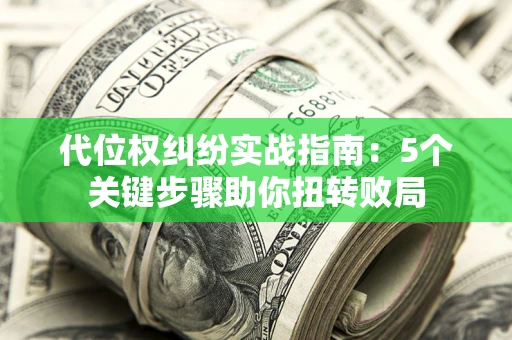 武汉代位权纠纷实战指南：5个关键步骤助你扭转败局