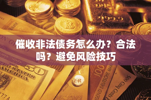 武汉催收非法债务怎么办？合法吗？避免风险技巧