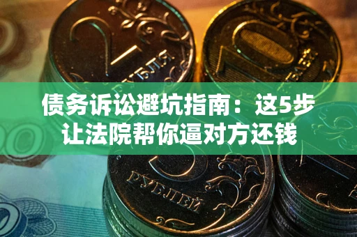 武汉债务诉讼避坑指南：这5步让法院帮你逼对方还钱