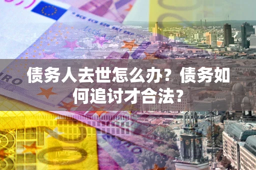 武汉债务人去世怎么办？债务如何追讨才合法？