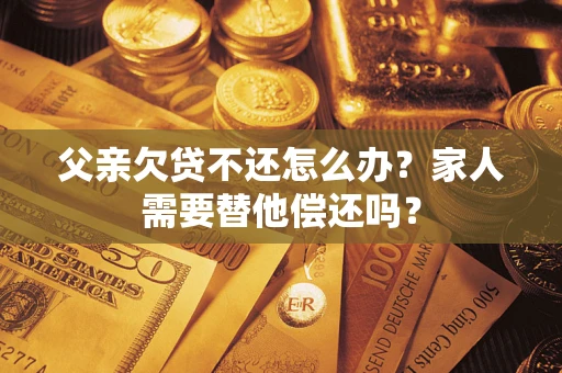 武汉父亲欠贷不还怎么办？家人需要替他偿还吗？