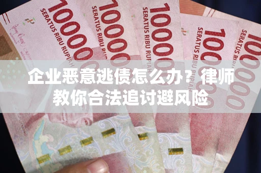 武汉企业恶意逃债怎么办？律师教你合法追讨避风险