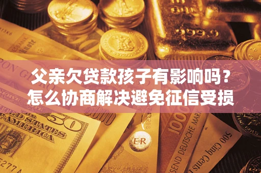武汉父亲欠贷款孩子有影响吗？怎么协商解决避免征信受损？