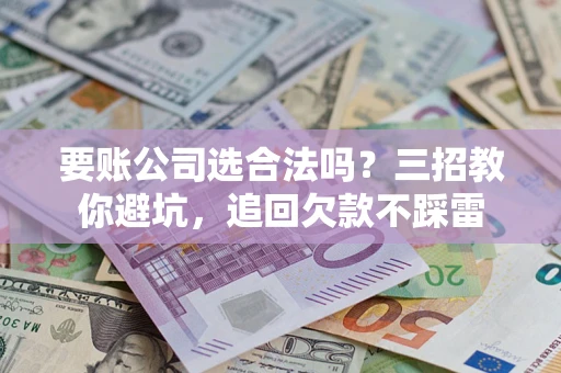 武汉要账公司选合法吗？三招教你避坑，追回欠款不踩雷