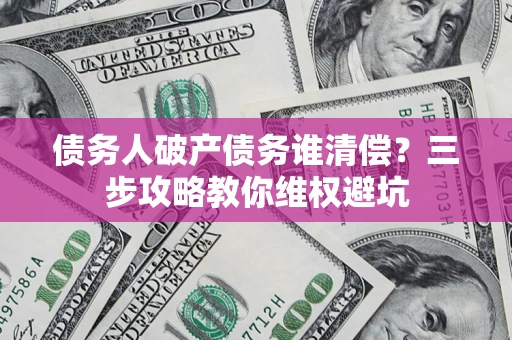 武汉债务人破产债务谁清偿?三步攻略教你维权避坑 武汉债务人破产债务谁清偿?三步攻略教你维权避坑