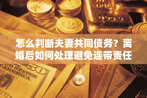 武汉怎么判断夫妻共同债务？离婚后如何处理避免连带责任？