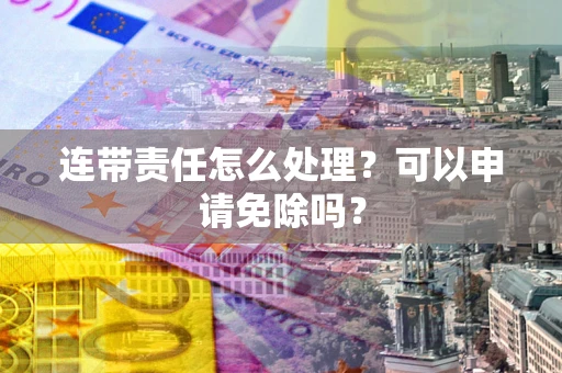 武汉连带责任怎么处理？可以申请免除吗？