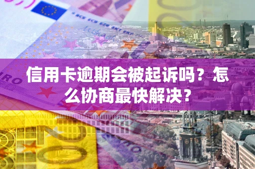 武汉信用卡逾期会被起诉吗？怎么协商最快解决？