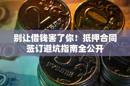 武汉别让借钱害了你！抵押合同签订避坑指南全公开