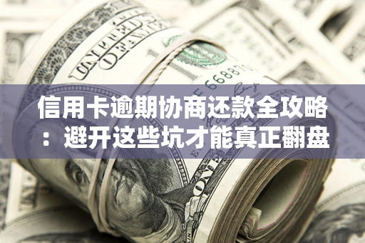 武汉信用卡逾期协商还款全攻略：避开这些坑才能真正翻盘