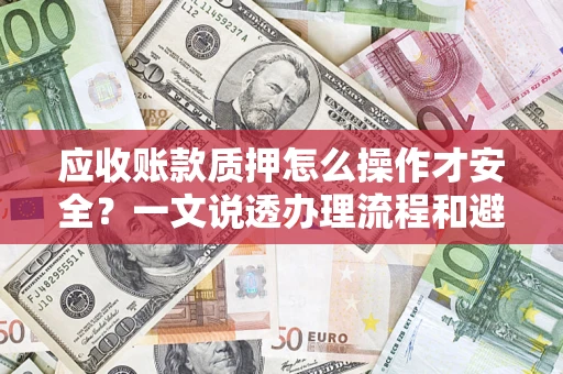 武汉应收账款质押怎么操作才安全？一文说透办理流程和避险绝招